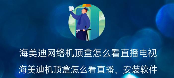 海美迪网络机顶盒怎么看直播电视 海美迪机顶盒怎么看直播、安装软件？